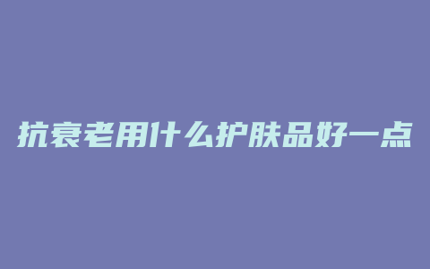 抗衰老用什么护肤品好一点