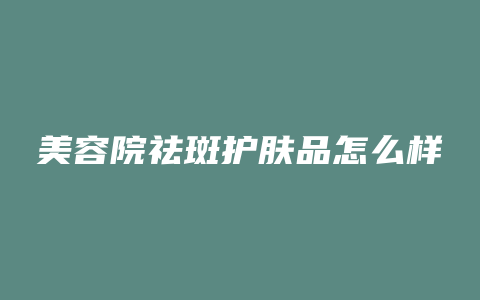 美容院祛斑护肤品怎么样