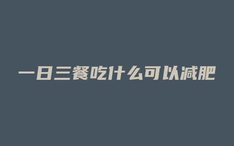 一日三餐吃什么可以减肥