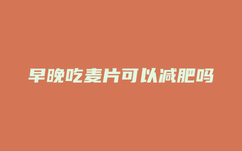 早晚吃麦片可以减肥吗