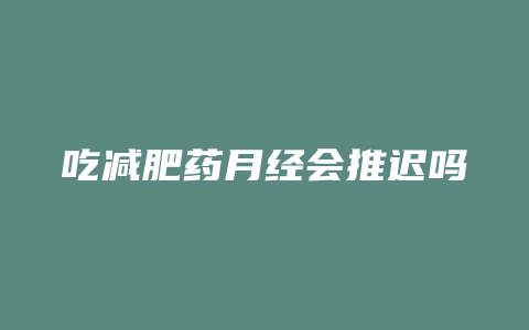 吃减肥药月经会推迟吗