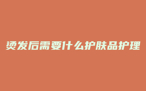 烫发后需要什么护肤品护理