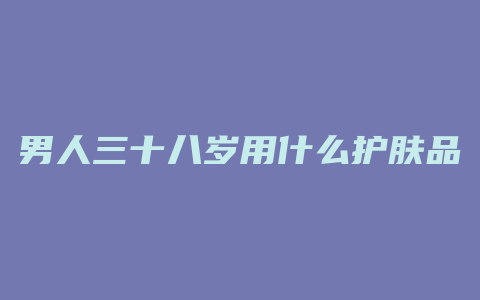 男人三十八岁用什么护肤品