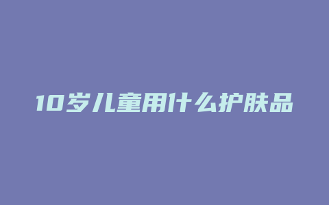 10岁儿童用什么护肤品