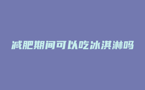 减肥期间可以吃冰淇淋吗