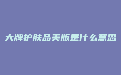 大牌护肤品美版是什么意思