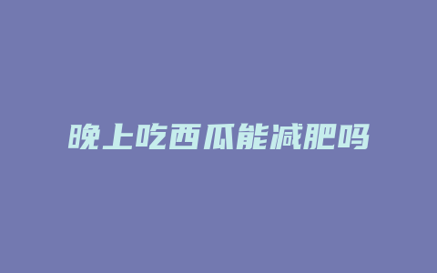 晚上吃西瓜能减肥吗