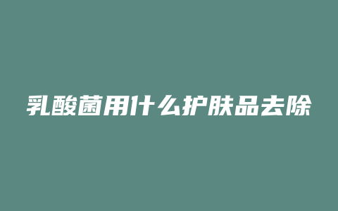 乳酸菌用什么护肤品去除