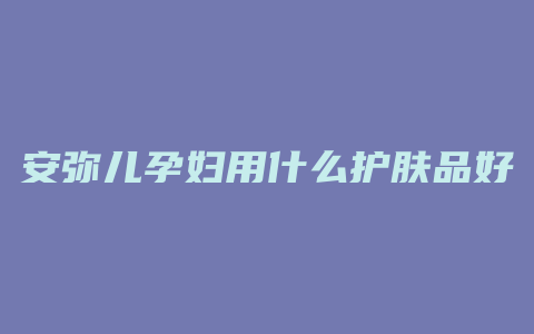 安弥儿孕妇用什么护肤品好