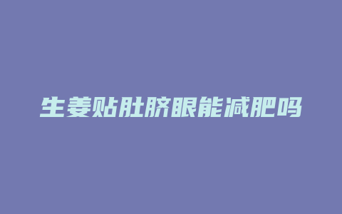 生姜贴肚脐眼能减肥吗