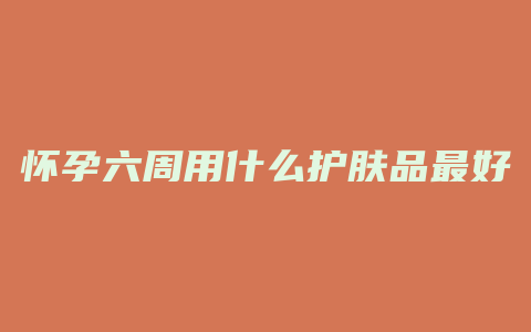 怀孕六周用什么护肤品最好