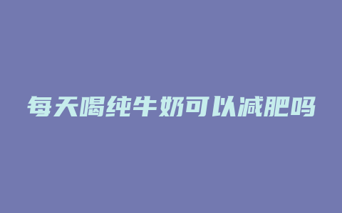 每天喝纯牛奶可以减肥吗