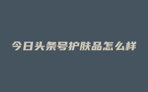 今日头条号护肤品怎么样