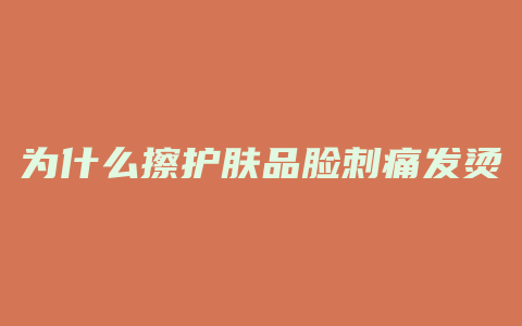 为什么擦护肤品脸刺痛发烫