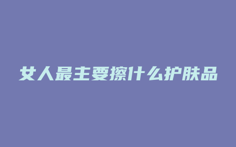 女人最主要擦什么护肤品