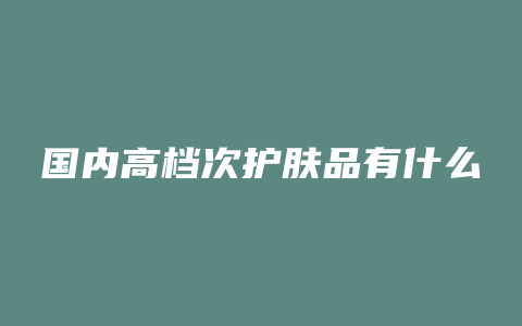 国内高档次护肤品有什么