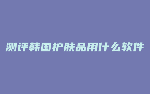 测评韩国护肤品用什么软件