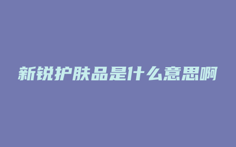 新锐护肤品是什么意思啊