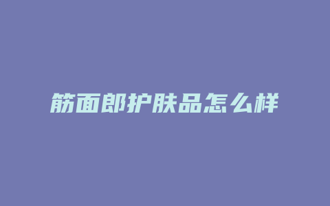 筋面郎护肤品怎么样