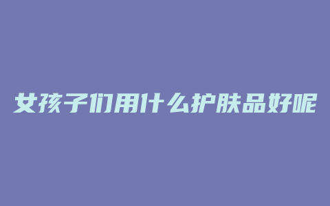 女孩子们用什么护肤品好呢