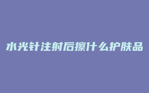 水光针注射后擦什么护肤品