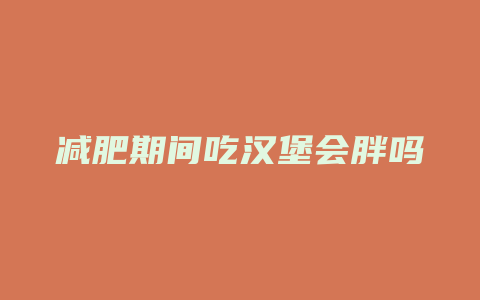 减肥期间吃汉堡会胖吗