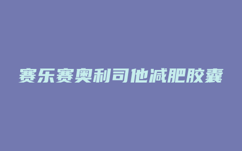 赛乐赛奥利司他减肥胶囊