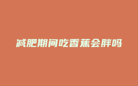 减肥期间吃香蕉会胖吗