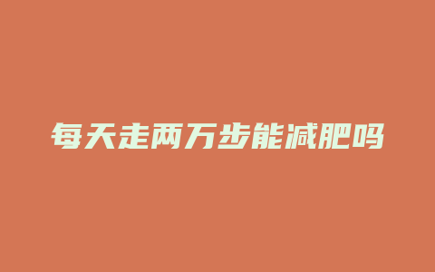 每天走两万步能减肥吗