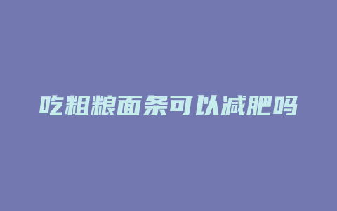 吃粗粮面条可以减肥吗