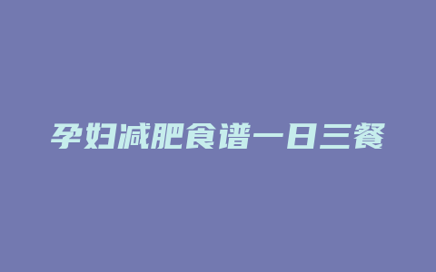 孕妇减肥食谱一日三餐