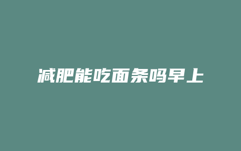 减肥能吃面条吗早上