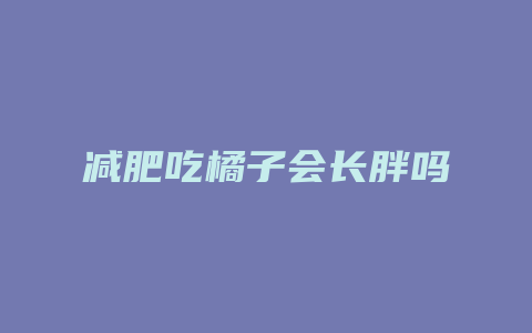 减肥吃橘子会长胖吗