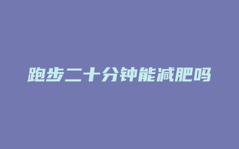 跑步二十分钟能减肥吗