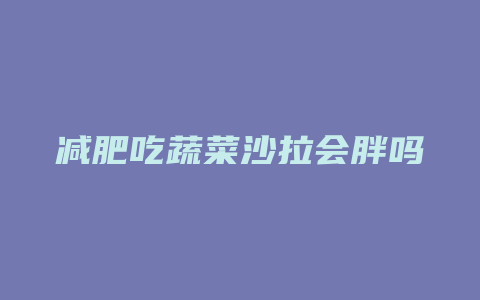 减肥吃蔬菜沙拉会胖吗