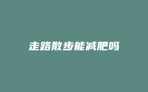 走路散步能减肥吗