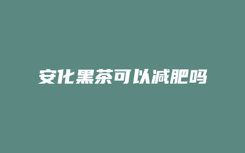 安化黑茶可以减肥吗