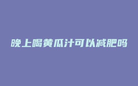 晚上喝黄瓜汁可以减肥吗