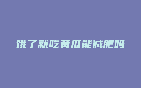 饿了就吃黄瓜能减肥吗