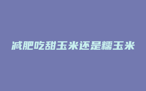 减肥吃甜玉米还是糯玉米