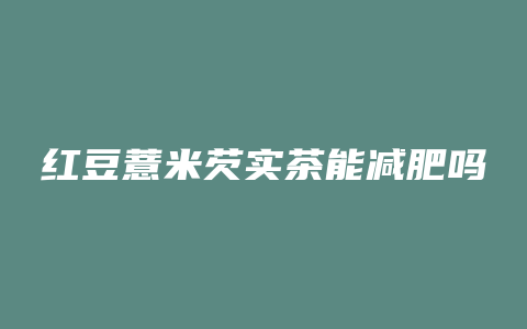 红豆薏米芡实茶能减肥吗