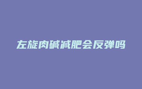 左旋肉碱减肥会反弹吗