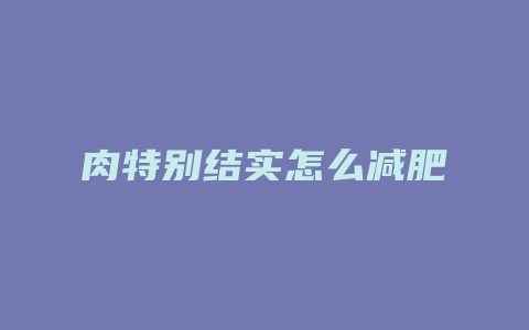 肉特别结实怎么减肥